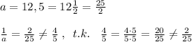 a=12,5=12\frac{1}{2}=\frac{25}{2}\\\\\frac{1}{a}=\frac{2}{25}\ne \frac{4}{5}\; ,\; \; t.k.\; \; \; \frac{4}{5}=\frac{4\cdot 5}{5\cdot 5}=\frac{20}{25}\ne \frac{2}{25}