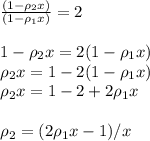 \frac{(1-\rho_2x)}{(1-\rho_1x)}=2 \newline \newline&#10;1-\rho_2x=2(1-\rho_1x)\newline &#10;\rho_2x=1-2(1-\rho_1x)\newline &#10;\rho_2x=1-2+2\rho_1x\newline \newline &#10;\rho_2=(2\rho_1x-1)/x