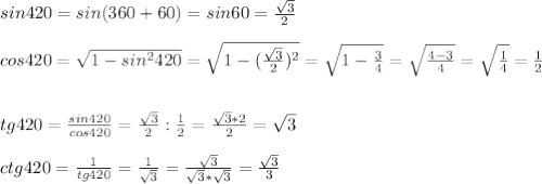 sin420=sin(360+60)=sin60= \frac{ \sqrt{3} }{2} \\ \\ cos420= \sqrt{1-sin ^{2} 420} = \sqrt{1- ( \frac{ \sqrt{3} }{2} ) ^{2} } = \sqrt{1- \frac{3}{4} } = \sqrt{ \frac{4-3}{4} } = \sqrt{ \frac{1}{4} } = \frac{1}{2} \\ \\ \\ tg420= \frac{sin420}{cos420} = \frac{ \sqrt{3} }{2} : \frac{1}{2} = \frac{ \sqrt{3} *2}{2} = \sqrt{3} \\ \\ ctg420= \frac{1}{tg420} = \frac{1}{ \sqrt{3} } = \frac{ \sqrt{3} }{ \sqrt{3} * \sqrt{3} } = \frac{ \sqrt{3} }{3}