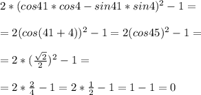 2*(cos41*cos4-sin41*sin4) ^{2} -1= \\ \\ =2(cos(41+4)) ^{2} -1=2(cos45) ^{2} -1= \\ \\ =2*( \frac{ \sqrt{2} }{2} ) ^{2} -1= \\ \\ =2* \frac{2}{4} -1=2* \frac{1}{2} -1=1-1=0