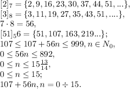 [2]_7=\{2, 9, 16, 23, 30, 37, 44, 51,...\}, \\ \ &#10;[3]_8=\{3, 11, 19, 27, 35, 43, 51, ....\}, \\ \ &#10;7\cdot8=56, \\ \ [51]_56=\{51, 107, 163, 219...\}; \\ \&#10;107 \leq 107+56n \leq 999, n\in N_0, \\ 0 \leq 56n \leq 892, \\ 0 \leq n \leq 15 \frac{13}{14} , \\ 0 \leq n \leq 15; \\ 107+56n, n=0\div15.