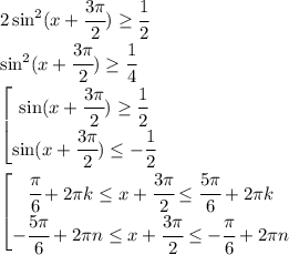 2\sin^2(x+ \cfrac{3 \pi }{2}) \geq \cfrac{1}{2} &#10;\\\&#10;\sin^2(x+ \cfrac{3 \pi }{2}) \geq \cfrac{1}{4} &#10;\\\&#10;\left[ \begin{matrix} \sin(x+ \cfrac{3 \pi }{2}) \geq \cfrac{1}{2} \\ \sin(x+ \cfrac{3 \pi }{2}) \leq -\cfrac{1}{2} \end{array}\right.&#10;\\\&#10;\left[ \begin{matrix} \cfrac{ \pi }{6}+2 \pi k \leq x+ \cfrac{3 \pi }{2} \leq \cfrac{ 5\pi }{6}+2 \pi k \\ - \cfrac{5 \pi }{6}+2 \pi n \leq x+ \cfrac{3 \pi }{2} \leq -\cfrac{ \pi }{6}+2 \pi n \end{array}\right.