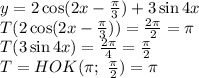 y=2\cos(2x- \frac{ \pi }{3})+3\sin4x &#10;\\\&#10;T(2\cos(2x- \frac{ \pi }{3}))= \frac{2 \pi }{2} = \pi &#10;\\\&#10;T(3\sin4x )= \frac{2 \pi }{4}= \frac{ \pi }{2} &#10;\\\&#10;T=HOK( \pi ; \ \frac{ \pi }{2} )= \pi