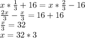 x* \frac{1}{3}+16=x* \frac{2}{3}-16 \\ \frac{2x}{3} - \frac{x}{3} =16+16 \\ \frac{x}{3} =32 \\ x=32*3 \\