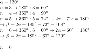 \alpha=120^{\circ} \\ &#10;n=3 \rightarrow 180^{\circ}:3=60^{\circ} \\ &#10;n=4 \rightarrow 360^{\circ}:4=90^{\circ} \\ &#10;n=5 \rightarrow 360^{\circ}:5=72^{\circ}\rightarrow 2\alpha&#10;+72^{\circ}=180^{\circ} \\ &#10;\rightarrow \beta=2\alpha =180^{\circ}-72^{\circ}=108^{\circ} \\ &#10;n=6 \rightarrow 360^{\circ}:6=60^{\circ}\rightarrow&#10; 2\alpha+60^{\circ}=180^{\circ} \\ &#10;\rightarrow \beta=2\alpha=180^{\circ}-60^{\circ}=120^{\circ} \\ \\ &#10;n=6