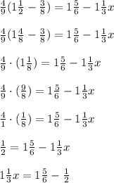 \frac{4}{9} (1 \frac{1}{2} - \frac{3}{8} )=1 \frac{5}{6} -1 \frac{1}{3} x \\ \\ \frac{4}{9} (1 \frac{4}{8} - \frac{3}{8} )=1 \frac{5}{6} -1 \frac{1}{3} x \\ \\ \frac{4}{9}\cdot (1 \frac{1}{8} )=1 \frac{5}{6} -1 \frac{1}{3} x \\ \\ \frac{4}{9}\cdot ( \frac{9}{8} )=1 \frac{5}{6} -1 \frac{1}{3} x \\ \\ \frac{4}{1}\cdot ( \frac{1}{8} )=1 \frac{5}{6} -1 \frac{1}{3} x \\ \\ \frac{1}{2}=1 \frac{5}{6} -1 \frac{1}{3} x \\ \\ 1 \frac{1}{3} x =1 \frac{5}{6} -\frac{1}{2}\\ \\