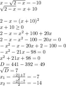 x- \sqrt{2-x} =-10 \\ \sqrt{2-x} =x+10 \\ \\ 2-x=(x+10) ^{2} \\ x+10 \geq 0 \\ 2-x= x^{2} +100+20x \\ 2-x- x^{2} -100-20x=0 \\ - x^{2} -x-20x+2-100=0 \\ - x^{2} -21x-98=0 \\ x^{2} +21x+98=0 \\ D=441-392=49 \\ \sqrt{D} =7 \\ x_{1} = \frac{-21+7}{2} =-7 \\ x_{2} = \frac{-21-7}{2} =-14 \\