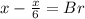 x- \frac{x}{6}=Br