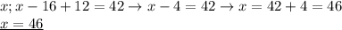 x;x-16+12=42\rightarrow x-4=42\rightarrow x=42+4=46 \\ &#10;\underline{x=46}