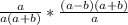 { \frac{a}{a(a+b) }}*{ \frac{ (a-b)(a+b)}{a}}}