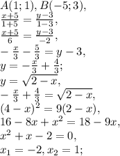 A(1;1), B(-5;3), \\ \frac{x+5}{1+5}=\frac{y-3}{1-3}, \\ \frac{x+5}{6}=\frac{y-3}{-2}, \\ -\frac{x}{3}-\frac{5}{3}=y-3, \\ y=-\frac{x}{3}+\frac{4}{3}; \\ y=\sqrt{2-x}, \\ -\frac{x}{3}+\frac{4}{3}=\sqrt{2-x}, \\ (4-x)^2=9(2-x), \\ 16-8x+x^2=18-9x, \\ x^2+x-2=0, \\ x_1=-2, x_2=1;