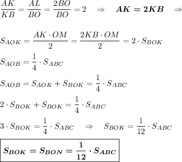 \dfrac{AK}{KB}=\dfrac{AL}{BO}=\dfrac{2BO}{BO}=2~~~\Rightarrow~~~\boldsymbol{AK=2KB}~~~\Rightarrow\\ \\ \\S_{AOK}=\dfrac{AK\cdot OM}{2}=\dfrac{2KB\cdot OM}{2}=2\cdot S_{BOK} \\ \\ S_{AOB}=\dfrac{1}{4}\cdot S_{ABC}\\ \\ S_{AOB}=S_{AOK}+S_{BOK}=\dfrac{1}{4}\cdot S_{ABC}\\ \\ 2\cdot S_{BOK}+S_{BOK}=\dfrac{1}{4}\cdot S_{ABC}\\ \\ 3\cdot S_{BOK}=\dfrac{1}{4}\cdot S_{ABC}~~~\Rightarrow~~~S_{BOK}=\dfrac{1}{12}\cdot S_{ABC}\\ \\ \boxed{\boldsymbol{S_{BOK}=S_{BON}=\dfrac{1}{12}\cdot S_{ABC}}}