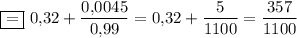 \boxed{=}~ 0{,}32+\dfrac{0{,}0045}{0{,}99}=0{,}32+\dfrac{5}{1100}=\dfrac{357}{1100}