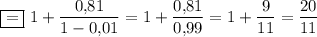 \boxed{=}~ 1+\dfrac{0{,}81}{1-0{,}01}=1+\dfrac{0{,}81}{0{,}99}=1+\dfrac{9}{11}=\dfrac{20}{11}