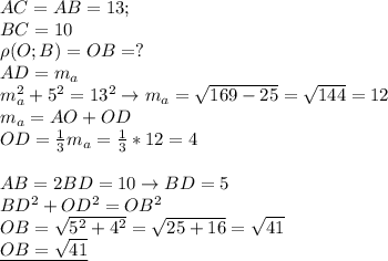 AC=AB=13; \\ &#10;BC=10 \\ &#10;\rho(O;B)=OB=? \\ &#10;AD=m_a \\ &#10;m_a^2+5^2=13^2\rightarrow m_a= \sqrt{169-25}= \sqrt{144}=12 \\ &#10;m_a=AO+OD \\ &#10;OD= \frac{1}{3}m_a= \frac{1}{3}*12=4 \\ \\ &#10;AB=2BD=10\rightarrow BD=5 \\ &#10;BD^2+OD^2=OB^2 \\ &#10;OB= \sqrt{5^2+4^2}= \sqrt{25+16}= \sqrt{41} \\ &#10;\underline{OB= \sqrt{41}}