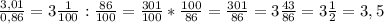 \frac{3,01}{0,86} = 3 \frac{1}{100} : \frac{86}{100} = \frac{301}{100} * \frac{100}{86} = \frac{301}{86} = 3 \frac{43}{86} = 3 \frac{1}{2} =3,5