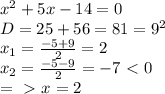 x^2+5x-14=0 \\ D=25+56=81=9^2 \\ x_1= \frac{-5+9}{2} =2 \\ x_2= \frac{-5-9}{2} =-7 \ \textless \ 0 \\ =\ \textgreater \ x=2