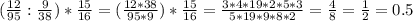 ( \frac{12}{95} : \frac{9}{38} )* \frac{15}{16}= ( \frac{12*38}{95*9} )* \frac{15}{16} = \frac{3*4*19*2*5*3}{5*19*9*8*2}= \frac{4}{8} = \frac{1}{2} =0.5