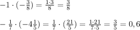 -1\cdot (-\frac{3}{8})= \frac{1\cdot 3}{8}= \frac{3}{8} \\ \\ &#10;- \frac{1}{7} \cdot (-4 \frac{1}{5} )= \frac{1}{7} \cdot ( \frac{21}{5} )= \frac{1\cdot 21}{7\cdot 5}= \frac{3}{5}=0,6