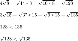 4 \sqrt{8}= \sqrt{4^2*8}= \sqrt{16*8}= \sqrt{128}\\\\3 \sqrt{15}= \sqrt{3^2*15}= \sqrt{9*15}= \sqrt{135} \\\\128\ \textless \ 135\\\\ \sqrt{128}\ \textless \ \sqrt{135}