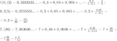 1)0,(3)=0,3333333....=0,3+0,03+0,003+...= \frac{0,3}{1-0,1}= \frac{3}{9}: \\ \\ 0,2(5)=0,2555555...=0,2+0,05+0,005+...=0,2+ \frac{0,05}{1-0,1}= \\ \\ =0,2+ \frac{5}{90}= \frac{23}{90} ; \\ \\ 7,(36)=7,363636...=7+0,36+0,0036+...=7+ \frac{0,36}{1-0,01}=7+ \frac{36}{99}= \\ \\ =7 \frac{36}{99}=7 \frac{4}{11} &#10;