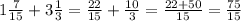 1 \frac{7}{15}+ 3\frac{1}{3}= \frac{22}{15}+ \frac{10}{3}= \frac{22+50}{15} = \frac{75}{15}