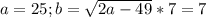 a=25 ; b= \sqrt{2a-49}*7 = 7