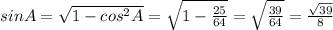 sinA= \sqrt{1-cos^2A}= \sqrt{1- \frac{25}{64} }= \sqrt{ \frac{39}{64} }= \frac{ \sqrt{39} }{8}