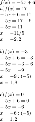 f(x)=-5x+6\\a)f(x)=17\\-5x+6=17\\-5x=17-6\\-5x=11\\x=-11/5\\x=-2,2\\\\b)f(x)=-3\\-5x+6=-3\\-5x=-3-6\\-5x=-9\\x=-9:(-5)\\x=1,8\\\\c)f(x)=0\\-5x+6=0\\-5x=-6\\x=-6:(-5)\\x=1,2