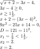 \sqrt{x+2} = 3x-4, \\ 3x-4 \geq 0, \\ x \geq 1\frac{1}{3}, \\ x+2=(3x-4)^2, \\ 9x^2-25x+14=0, \\ D=121=11^2, \\ x_1=\frac{7}{9}\ \textless \ 1\frac{1}{3}, \\ x_2=2. \\ x=2.