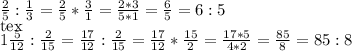 \frac{2}{5}: \frac{1}{3}= \frac{2}{5}* \frac{3}{1}= \frac{2*3}{5*1}= \frac{6}{5}= 6:5 \\[tex] 1 \frac{5}{12}: \frac{2}{15}= \frac{17}{12}: \frac{2}{15}= \frac{17}{12}* \frac{15}{2}= \frac{17*5}{4*2}= \frac{85}{8}=85:8