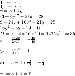 \left \{ {{x-4y=3} \atop {x^2-21y=28}} \right. \\ x=3+4y \\ (3+4y)^2-21y=28 \\ 9+24y+16y^2-21y=28 \\ 16y^2-3y-19=0\\ D=9+4*16*19=1225 \sqrt{D} =35\\ y_{1} = \frac{3+35}{2*16} =- \frac{19}{16} \\ \\ y_{2} = \frac{3-35}{2*16} = 1\\\\ x_{1}=3-4* \frac{19}{16} =- \frac{7}{4} \\\\ x_{2}=3+4=7