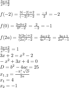 \frac{3x+2}{x^2-2} \\ \\ f(-2)= \frac{3(-2)+2}{(-2)^2-2}= \frac{-4}{2}=-2 \\ \\ f(0)= \frac{3*0+2}{0^2-2}= \frac{2}{-2}=-1 \\ \\ f(2a)= \frac{3(2a)+2}{(2a)^2-2}= \frac{6a+2}{4a^2-2}= \frac{3a+1}{2a^2-1} \\ \\ \frac{3x+2}{x^2-2}=1 \\ 3x+2=x^2-2 \\ -x^2+3x+4=0 \\ D=b^2-4ac=25 \\ x_1_,_2= \frac{-b^+_- \sqrt{D} }{2a} \\ x_1=4 \\ x_2=-1