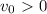 v_0\ \textgreater \ 0
