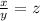 \frac{x}{y}=z