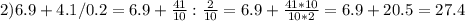 2) 6.9+4.1/0.2=6.9+ \frac{41}{10}: \frac{2}{10} =6.9+ \frac{41*10}{10*2} =6.9+20.5=27.4