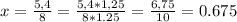 x=\frac{5,4}{8}=\frac{5,4*1,25}{8*1.25}=\frac{6,75}{10}=0.675