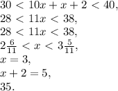 30\ \textless \ 10x+x+2\ \textless \ 40, \\ 28\ \textless \ 11x\ \textless \ 38, \\ 28\ \textless \ 11x\ \textless \ 38, \\ 2\frac{6}{11}\ \textless \ x\ \textless \ 3\frac{5}{11}, \\ x=3, \\ x+2=5, \\ 35.