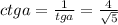 ctga= \frac{1}{tga} = \frac{4}{ \sqrt{5} }