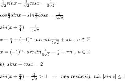 \frac{1}{\sqrt2}sinx+\frac{1}{\sqrt2}cosx=\frac{1}{5\sqrt2}\\\\cos\frac{\pi}{4}sinx+sin\frac{\pi}{4}cosx=\frac{1}{5\sqrt2}\\\\sin(x+\frac{\pi}{4})=\frac{1}{5\sqrt2}\\\\x+\frac{\pi}{4}+(-1)^{n}\cdot arcsin\frac{1}{5\sqrt2}+\pi n\; ,\; n\in Z\\\\x=(-1)^{n}\cdot arcsin \frac{1}{5\sqrt2}-\frac{\pi}{4}+\pi n\; ,\; n\in Z\\\\b)\; \; sinx+cosx=2\\\\sin(x+\frac{\pi}{4})=\frac{2}{\sqrt2}\ \textgreater \ 1\; \; \Rightarrow \; \; ney\; reshenij,\; t.k.\; |sin \alpha | \leq 1