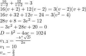 \frac{16}{v-2}+ \frac{12}{v+2}=3 \\ 16(v+2)+12(v-2)=3(v-2)(v+2) \\16v+32+12v-24=3(v^2-4) \\ 28v+8=3v^2-12 \\ -3v^2+28v+20=0 \\ D=b^2-4ac=1024 \\ v_1_,_2= \frac{-b^+_- \sqrt{D} }{2a} \\ v_1=10 \\ v_=- \frac{2}{3} &#10;