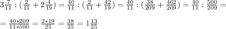 3 \frac{7}{11}:( \frac{2}{11}+2 \frac{4}{19} )= \frac{40}{11}:( \frac{2}{11}+ \frac{42}{19})= \frac{40}{11}:( \frac{38}{209}+ \frac{462}{209})=\frac{40}{11}: \frac{500}{209}=\\\\= \frac{40*209}{11*500}= \frac{2*19}{25}= \frac{38}{25}=1\frac{13}{25}