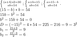 \left \{ {{(a+b)*2=30} \atop {ab=54}} \right. ; \left \{ {{a+b=15} \atop {ab=54}} \right.; \left \{ {{a=15-b} \atop {ab=54}} \right.. \\ (15-b)*b=54 \\ 15b-b ^{2} =54 \\ b ^{2} -15b+54=0 \\ D=(-15) ^{2} -4*54=225-216=9=3 ^{2} \\ b _{1} = \frac{15+3}{2} =9 \\ b _{2} = \frac{15-3}{2} =6 \\