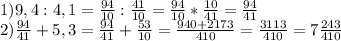 1)9,4:4,1= \frac{94}{10} : \frac{41}{10} = \frac{94}{10}* \frac{10}{41}= \frac{94}{41} \\ 2)\frac{94}{41}+5,3= \frac{94}{41}+ \frac{53}{10}= \frac{940+2173}{410} = \frac{3113}{410}=7 \frac{243}{410}