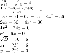 \frac{18}{x+3} + \frac{6}{x-3} =4 \\ \frac{18*(x-3)+6*(x+3)}{ x^{2} -9} =4 \\ 18x-54+6x+18=4 x^{2} -36 \\ 24x-36=4 x^{2} -36 \\ 4 x^{2} -24x=0 \\ x^{2} -6x=0 \\ \sqrt{D} =36=6 \\ x_{1} = \frac{6+6}{2} =6 \\ x_{2} = \frac{6-6}{2} =0