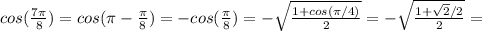 cos( \frac{7\pi}{8} )=cos(\pi- \frac{\pi}{8} )=-cos( \frac{\pi}{8} )=-\sqrt{ \frac{1+cos(\pi/4)}{2} } = -\sqrt{ \frac{1+ \sqrt{2}/2 }{2} } =