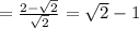 =\frac{2- \sqrt{2}}{ \sqrt{2} }=\sqrt{2} -1