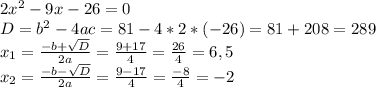 2x^{2}-9x-26=0\\D=b^{2}-4ac=81-4*2*(-26)=81+208=289\\x_{1}=\frac{-b+\sqrt{D}}{2a}=\frac{9+17}{4}=\frac{26}{4}=6,5\\x_{2}=\frac{-b-\sqrt{D}}{2a}=\frac{9-17}{4}=\frac{-8}{4}=-2