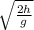 \sqrt{ \frac{2h}{g}}