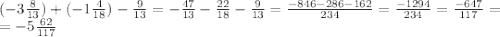 \\ (-3 \frac{8}{13})+(-1 \frac{4}{18})- \frac{9}{13}=- \frac{47}{13}- \frac{22}{18}- \frac{9}{13}= \frac{-846-286-162}{234}= \frac{-1294}{234}= \frac{-647}{117}= \\ =-5 \frac{62}{117}